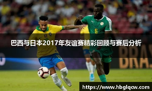 巴西与日本2017年友谊赛精彩回顾与赛后分析