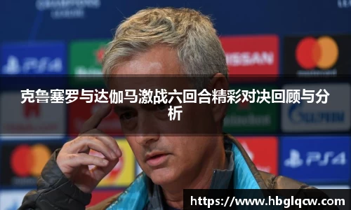 克鲁塞罗与达伽马激战六回合精彩对决回顾与分析