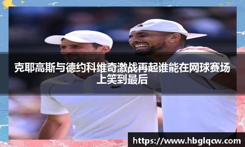 克耶高斯与德约科维奇激战再起谁能在网球赛场上笑到最后