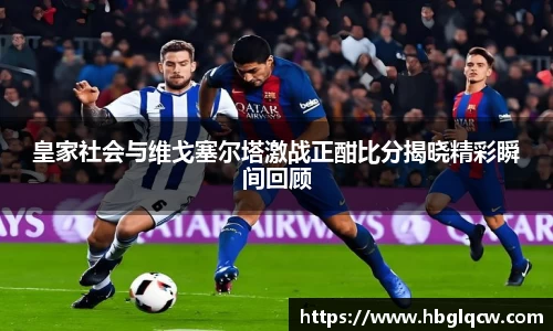 皇家社会与维戈塞尔塔激战正酣比分揭晓精彩瞬间回顾